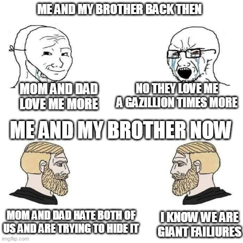 i agree with the meme i made | ME AND MY BROTHER BACK THEN; NO THEY LOVE ME A GAZILLION TIMES MORE; MOM AND DAD LOVE ME MORE; ME AND MY BROTHER NOW; MOM AND DAD HATE BOTH OF US AND ARE TRYING TO HIDE IT; I KNOW WE ARE GIANT FAILIURES | image tagged in soyjak vs chad,brothers | made w/ Imgflip meme maker