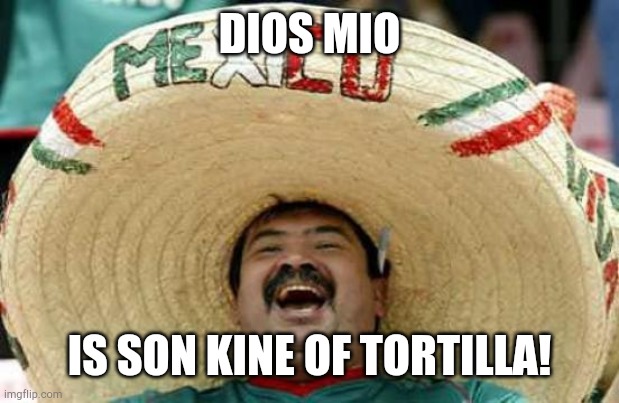 Happy Mexican | DIOS MIO IS SON KINE OF TORTILLA! | image tagged in happy mexican | made w/ Imgflip meme maker