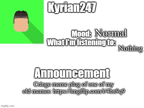 kyrian247 fourth announcement Template (thanks BlookTheUhmUhhhh) | Normal; Nothing; Cringe meme plug of one of my old memes: https://imgflip.com/i/4bn9q9 | image tagged in kyrian247 fourth announcement template thanks blooktheuhmuhhhh | made w/ Imgflip meme maker