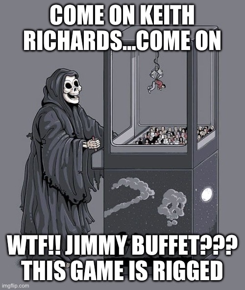 Rest In Peace Jimmy Buffet…Godspeed | COME ON KEITH RICHARDS…COME ON; WTF!! JIMMY BUFFET??? THIS GAME IS RIGGED | image tagged in grim reaper claw machine,jimmy,buffet,rest in peace,margarita | made w/ Imgflip meme maker