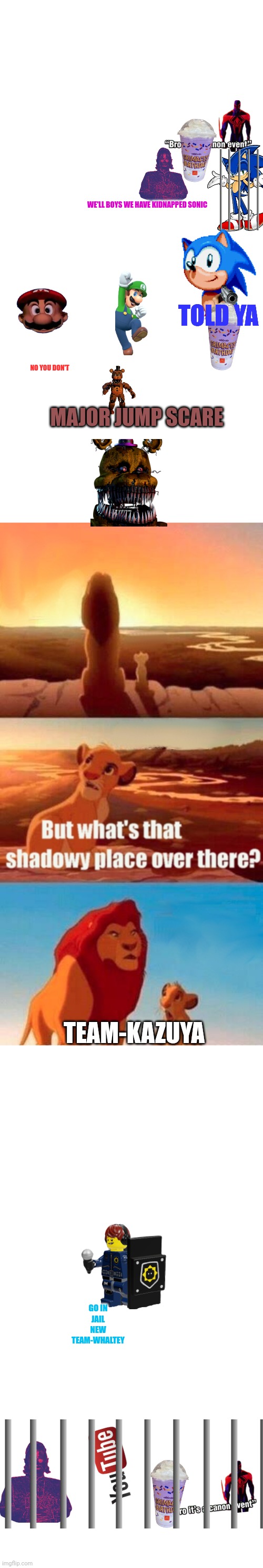 Simba Shadowy Place | WE'LL BOYS WE HAVE KIDNAPPED SONIC; TOLD YA; NO YOU DON'T; MAJOR JUMP SCARE; TEAM-KAZUYA; GO IN JAIL NEW TEAM-WHALTEY | image tagged in memes,simba shadowy place | made w/ Imgflip meme maker