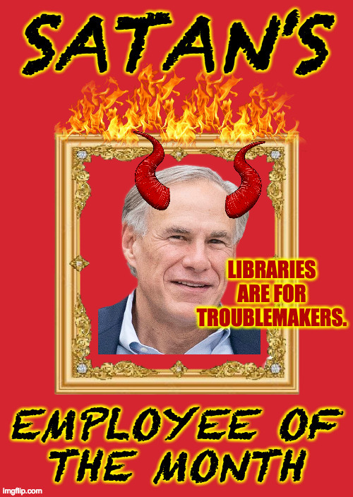 Yes they are. | LIBRARIES
ARE FOR
TROUBLEMAKERS. | image tagged in satan's employee of the month,memes,greg abbott | made w/ Imgflip meme maker