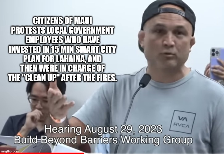 CITIZENS OF MAUI PROTESTS LOCAL GOVERNMENT EMPLOYEES WHO HAVE INVESTED IN 15 MIN SMART CITY PLAN FOR LAHAINA, AND THEN WERE IN CHARGE OF THE "CLEAN UP" AFTER THE FIRES. | image tagged in funny memes | made w/ Imgflip meme maker