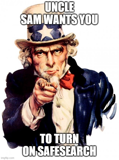 please take an elder's advice for once | UNCLE SAM WANTS YOU; TO TURN ON SAFESEARCH | image tagged in memes,uncle sam | made w/ Imgflip meme maker