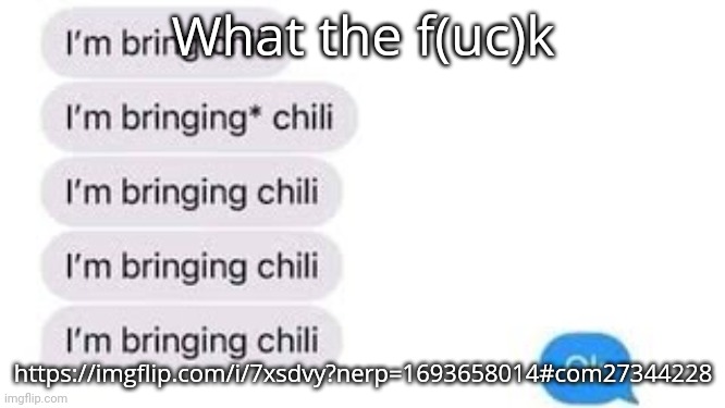 I'm bring chili | What the f(uc)k; https://imgflip.com/i/7xsdvy?nerp=1693658014#com27344228 | image tagged in i'm bring chili | made w/ Imgflip meme maker