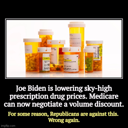 The GOP is owned by Big Pharma. That will never change. Count on it. | Joe Biden is lowering sky-high prescription drug prices. Medicare can now negotiate a volume discount. | For some reason, Republicans are ag | image tagged in funny,demotivationals,joe biden,lower,drug prices,medicare | made w/ Imgflip demotivational maker