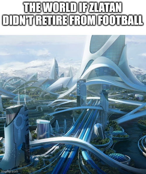 The world if | THE WORLD IF ZLATAN DIDN'T RETIRE FROM FOOTBALL | image tagged in the world if | made w/ Imgflip meme maker