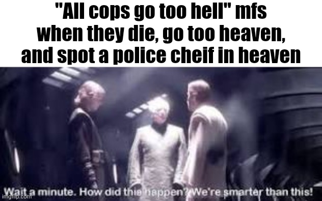 Wait a minute. How did this happen? We're smarter than this! | "All cops go too hell" mfs when they die, go too heaven, and spot a police cheif in heaven | image tagged in wait a minute how did this happen we're smarter than this | made w/ Imgflip meme maker