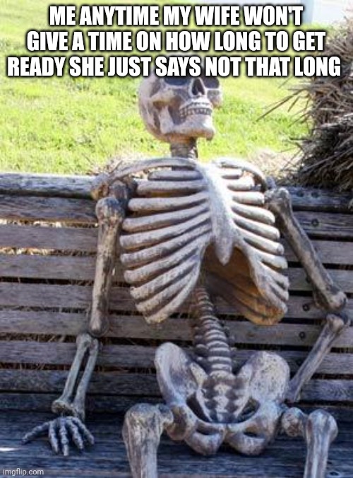 Waiting Skeleton | ME ANYTIME MY WIFE WON'T GIVE A TIME ON HOW LONG TO GET READY SHE JUST SAYS NOT THAT LONG | image tagged in memes,waiting skeleton | made w/ Imgflip meme maker