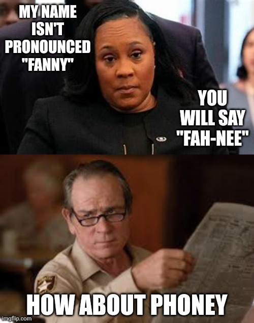 MY NAME ISN'T PRONOUNCED "FANNY"; YOU WILL SAY "FAH-NEE"; HOW ABOUT PHONEY | image tagged in fani willis treason,no country for old men tommy lee jones | made w/ Imgflip meme maker