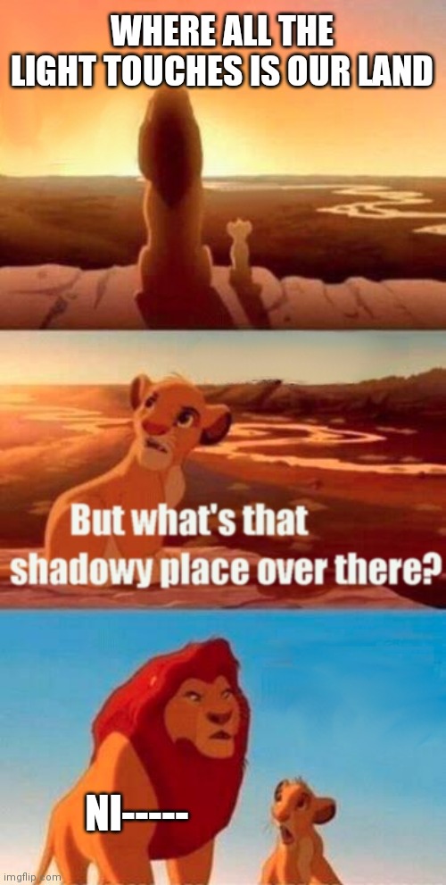 He was saying nice people | WHERE ALL THE LIGHT TOUCHES IS OUR LAND; NI----- | image tagged in memes,simba shadowy place,lol,dark humor | made w/ Imgflip meme maker