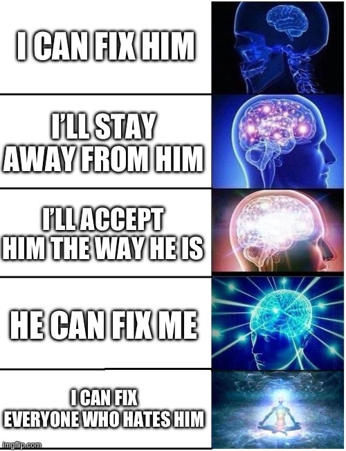 Expanding Brain 5 Panel | I CAN FIX HIM; I’LL STAY AWAY FROM HIM; I’LL ACCEPT HIM THE WAY HE IS; HE CAN FIX ME; I CAN FIX EVERYONE WHO HATES HIM | image tagged in expanding brain 5 panel | made w/ Imgflip meme maker