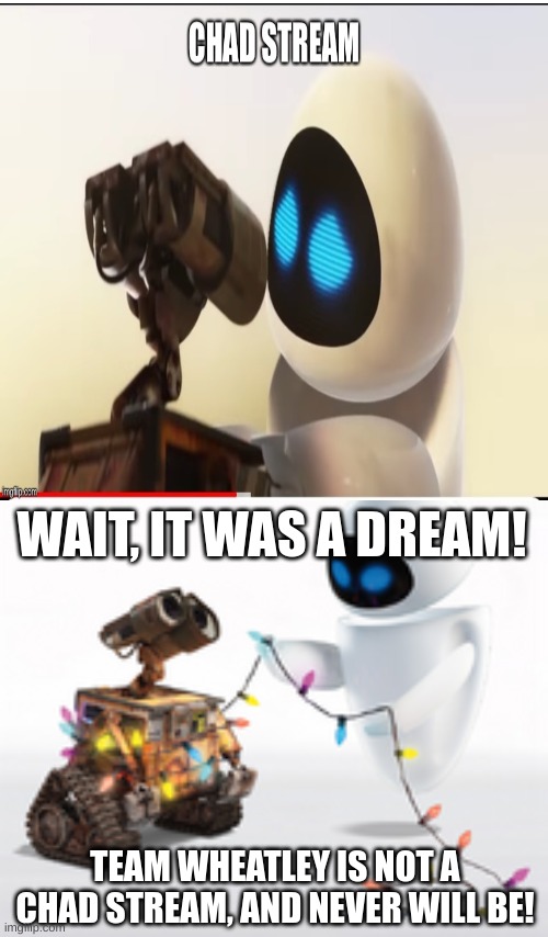 Wall-e and Eve | WAIT, IT WAS A DREAM! TEAM WHEATLEY IS NOT A CHAD STREAM, AND NEVER WILL BE! | image tagged in wall-e and eve | made w/ Imgflip meme maker