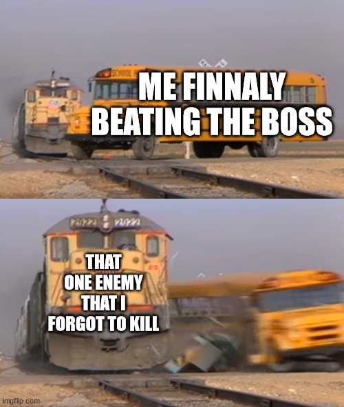 A train hitting a school bus | ME FINNALY BEATING THE BOSS; THAT ONE ENEMY THAT I FORGOT TO KILL | image tagged in a train hitting a school bus | made w/ Imgflip meme maker