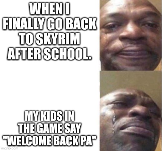 Black Guy Crying | WHEN I FINALLY GO BACK TO SKYRIM AFTER SCHOOL. MY KIDS IN THE GAME SAY "WELCOME BACK PA" | image tagged in black guy crying | made w/ Imgflip meme maker