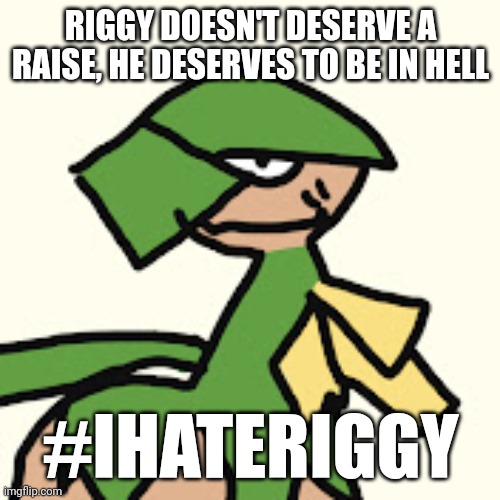 RoyalMelon | RIGGY DOESN'T DESERVE A RAISE, HE DESERVES TO BE IN HELL; #IHATERIGGY | image tagged in royalmelon | made w/ Imgflip meme maker