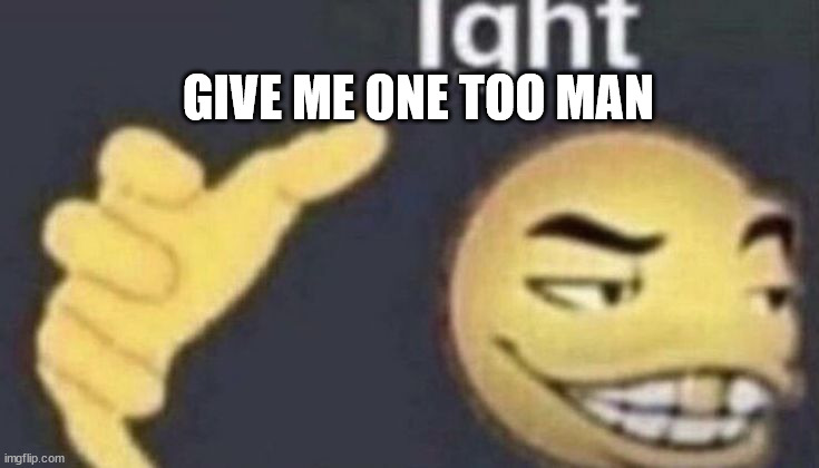 Ight | GIVE ME ONE TOO MAN | image tagged in ight | made w/ Imgflip meme maker