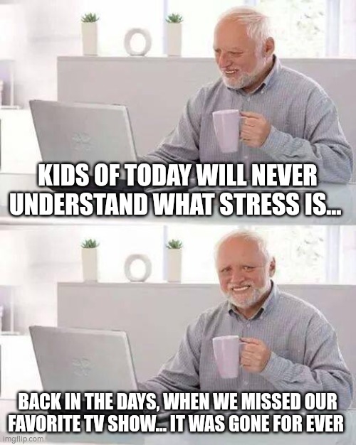 TV back in rhe days... | KIDS OF TODAY WILL NEVER UNDERSTAND WHAT STRESS IS... BACK IN THE DAYS, WHEN WE MISSED OUR FAVORITE TV SHOW... IT WAS GONE FOR EVER | image tagged in memes,hide the pain harold | made w/ Imgflip meme maker