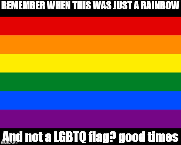 yeah, why did they do that | REMEMBER WHEN THIS WAS JUST A RAINBOW; And not a LGBTQ flag? good times | image tagged in pride flag | made w/ Imgflip meme maker