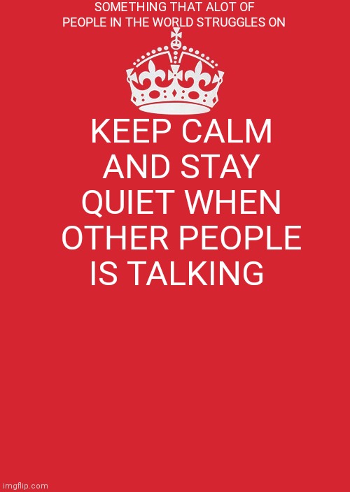 Something that alot of people in this world struggles on | SOMETHING THAT ALOT OF PEOPLE IN THE WORLD STRUGGLES ON; KEEP CALM AND STAY QUIET WHEN OTHER PEOPLE IS TALKING | image tagged in memes,keep calm and carry on red,funny memes,keep calm,keep calm and stay quiet | made w/ Imgflip meme maker