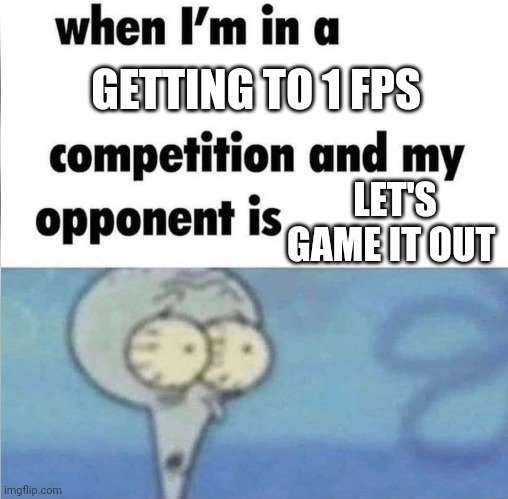 whe i'm in a competition and my opponent is | GETTING TO 1 FPS; LET'S GAME IT OUT | image tagged in whe i'm in a competition and my opponent is | made w/ Imgflip meme maker