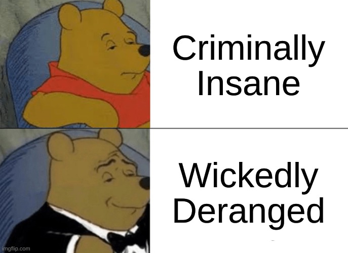 Tuxedo Winnie The Pooh | Criminally Insane; Wickedly Deranged | image tagged in memes,tuxedo winnie the pooh | made w/ Imgflip meme maker