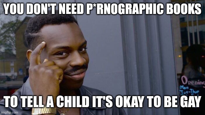 The pedophiles have infiltrated the schools and libraries. Children are being subjected and groomed to adult entertainment. | YOU DON'T NEED P*RNOGRAPHIC BOOKS; TO TELL A CHILD IT'S OKAY TO BE GAY | image tagged in memes,roll safe think about it | made w/ Imgflip meme maker