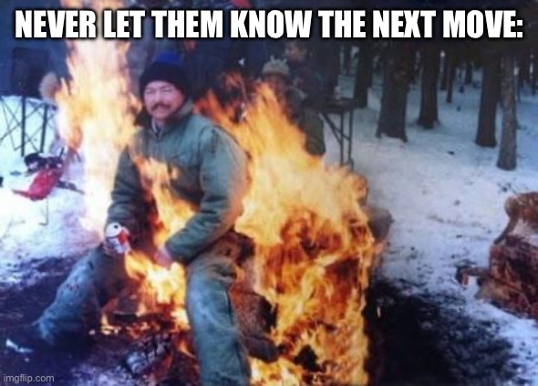 Sit in fire | NEVER LET THEM KNOW THE NEXT MOVE: | image tagged in sit in fire | made w/ Imgflip meme maker