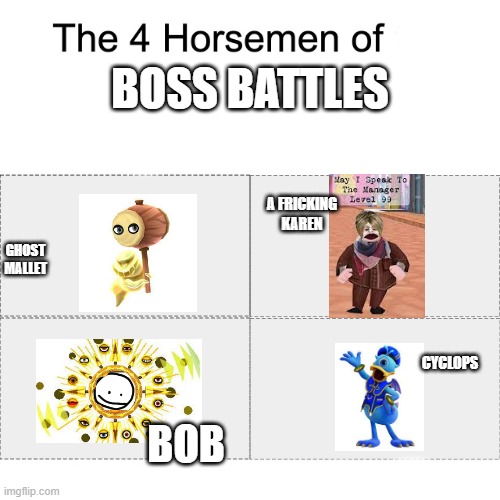 you've seen em' you know em' and most likely faught em' | BOSS BATTLES; A FRICKING KAREN; GHOST MALLET; CYCLOPS; BOB | image tagged in four horsemen | made w/ Imgflip meme maker