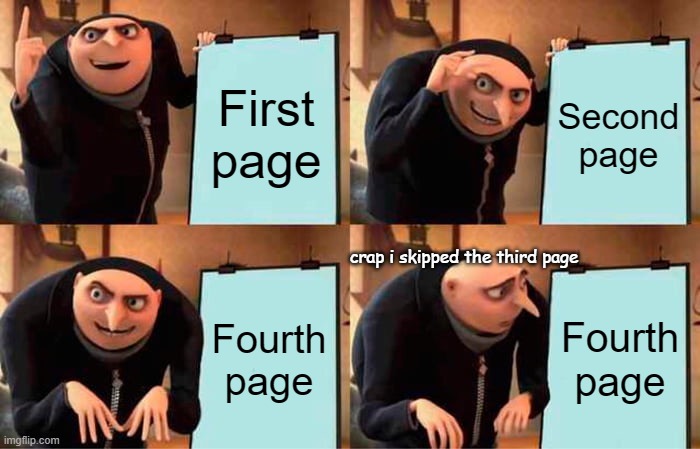 oops | First page; Second page; crap i skipped the third page; Fourth page; Fourth page | image tagged in memes,gru's plan | made w/ Imgflip meme maker