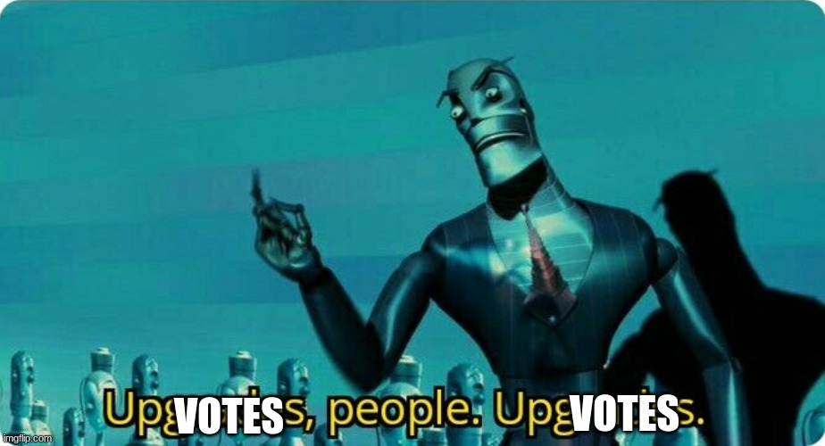 Upgrades people, upgrades | VOTES VOTES | image tagged in upgrades people upgrades | made w/ Imgflip meme maker