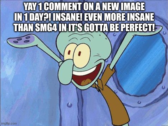 don't tell me i have an grammar experience 626 stitch wants to stitch you in luigi's ass in your asshole inside shy guy | YAY 1 COMMENT ON A NEW IMAGE IN 1 DAY?! INSANE! EVEN MORE INSANE THAN SMG4 IN IT'S GOTTA BE PERFECT! | image tagged in squidward-happy | made w/ Imgflip meme maker