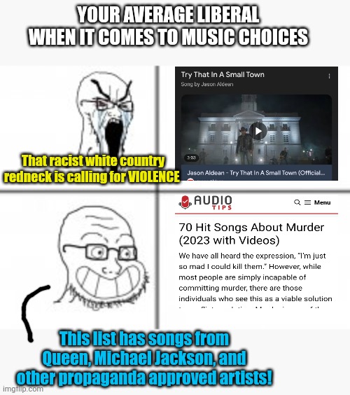 Soy angry then happy | YOUR AVERAGE LIBERAL WHEN IT COMES TO MUSIC CHOICES; That racist white country redneck is calling for VIOLENCE; This list has songs from Queen, Michael Jackson, and other propaganda approved artists! | image tagged in soy angry then happy | made w/ Imgflip meme maker