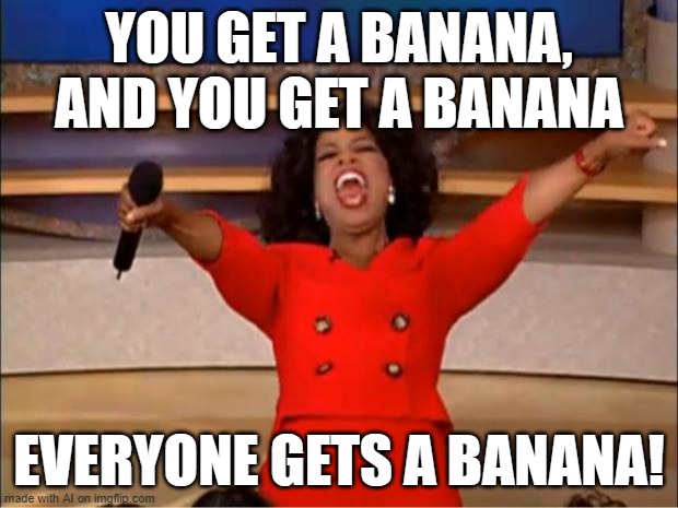 banana | YOU GET A BANANA, AND YOU GET A BANANA; EVERYONE GETS A BANANA! | image tagged in memes,oprah you get a,ai meme | made w/ Imgflip meme maker