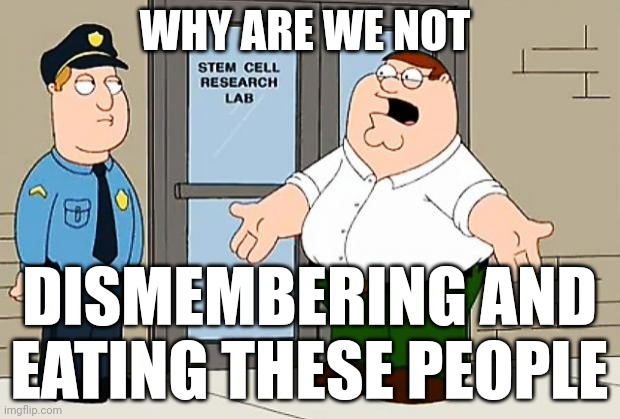 FR!!!! /j | WHY ARE WE NOT; DISMEMBERING AND EATING THESE PEOPLE | made w/ Imgflip meme maker
