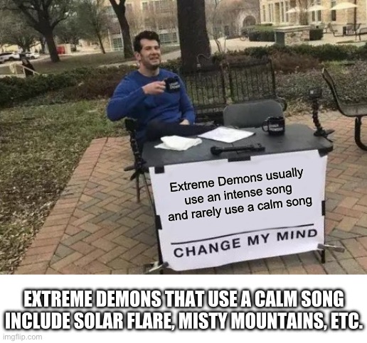 Is true tho | Extreme Demons usually use an intense song and rarely use a calm song; EXTREME DEMONS THAT USE A CALM SONG INCLUDE SOLAR FLARE, MISTY MOUNTAINS, ETC. | image tagged in memes,change my mind,geometry dash | made w/ Imgflip meme maker