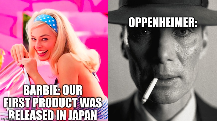 Barbie vs Oppenheimer | OPPENHEIMER:; BARBIE: OUR FIRST PRODUCT WAS RELEASED IN JAPAN | image tagged in barbie vs oppenheimer,why are you reading the tags | made w/ Imgflip meme maker