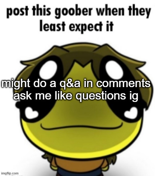 might do a q&a in comments ask me like questions ig | made w/ Imgflip meme maker