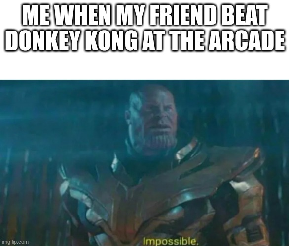 he actually did do it | ME WHEN MY FRIEND BEAT DONKEY KONG AT THE ARCADE | image tagged in thanos impossible | made w/ Imgflip meme maker