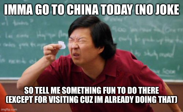 Ching chong | IMMA GO TO CHINA TODAY (NO JOKE; SO TELL ME SOMETHING FUN TO DO THERE (EXCEPT FOR VISITING CUZ IM ALREADY DOING THAT) | image tagged in chinese guy,china,bored | made w/ Imgflip meme maker