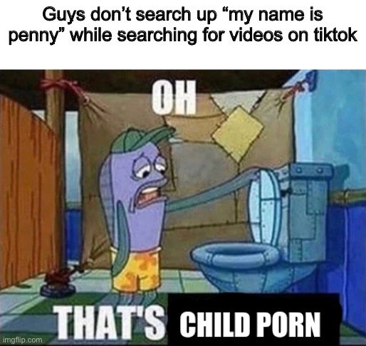 Worst mistake of my life | Guys don’t search up “my name is penny” while searching for videos on tiktok | image tagged in oh that's cp | made w/ Imgflip meme maker