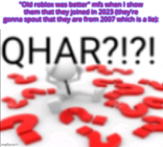 qhar | "Old roblox was better" mfs when I show them that they joined in 2023 (they're gonna spout that they are from 2007 which is a lie): | image tagged in qhar | made w/ Imgflip meme maker
