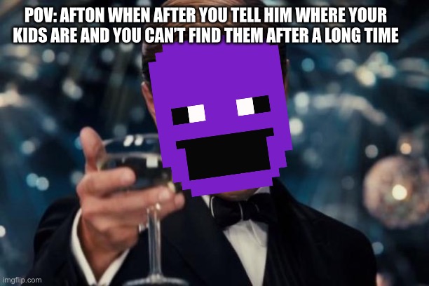 Kinda true tho- | POV: AFTON WHEN AFTER YOU TELL HIM WHERE YOUR KIDS ARE AND YOU CAN’T FIND THEM AFTER A LONG TIME | image tagged in memes,leonardo dicaprio cheers,fnaf,funny,five nights at freddys,william afton | made w/ Imgflip meme maker