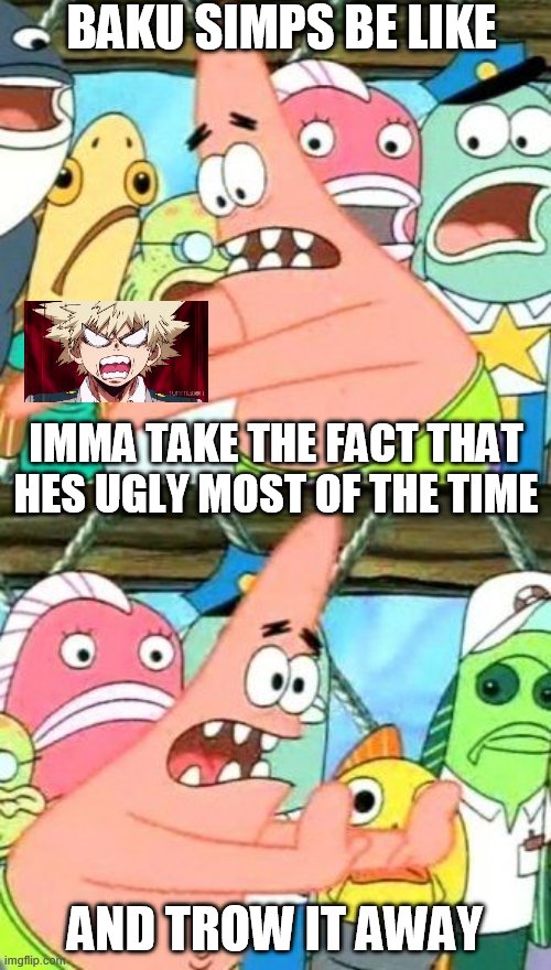 -.- my opinion | BAKU SIMPS BE LIKE; IMMA TAKE THE FACT THAT HES UGLY MOST OF THE TIME; AND TROW IT AWAY | image tagged in memes,put it somewhere else patrick,baku is ugly,bakugou,katsuki | made w/ Imgflip meme maker