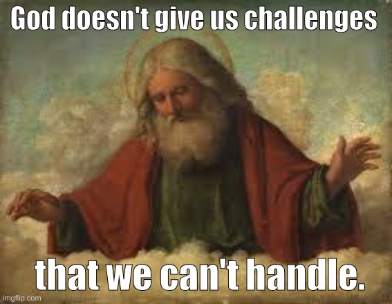 Just something to go by. | God doesn't give us challenges; that we can't handle. | image tagged in god | made w/ Imgflip meme maker