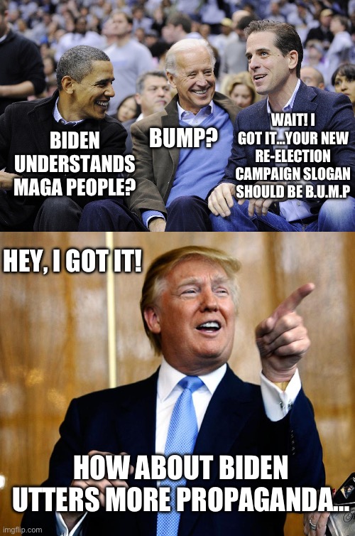 WAIT! I GOT IT…YOUR NEW RE-ELECTION CAMPAIGN SLOGAN SHOULD BE B.U.M.P; BIDEN UNDERSTANDS MAGA PEOPLE? BUMP? HEY, I GOT IT! HOW ABOUT BIDEN UTTERS MORE PROPAGANDA… | image tagged in hunter obama and joe biden,donal trump birthday,donald trump,maga,republicans | made w/ Imgflip meme maker