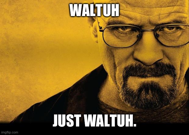 Waltuh. | WALTUH; JUST WALTUH. | image tagged in breaking bad | made w/ Imgflip meme maker