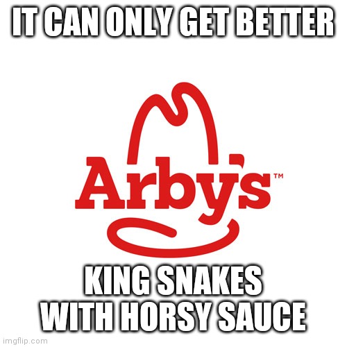 Arby's We Have the Cancer | IT CAN ONLY GET BETTER KING SNAKES WITH HORSY SAUCE | image tagged in arby's we have the cancer | made w/ Imgflip meme maker