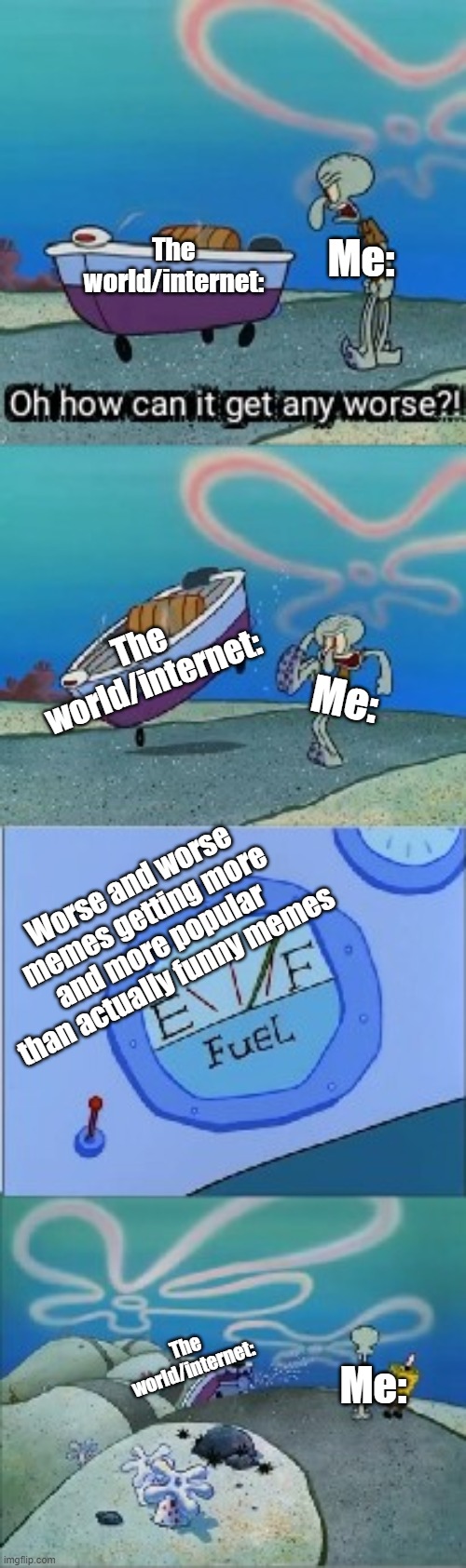 Look at any Gen Z meme, and you'll understand the meme (Unless you're THE gen Z who likes it) | The world/internet:; Me:; The world/internet:; Me:; Worse and worse memes getting more and more popular than actually funny memes; The world/internet:; Me: | image tagged in squidward kicks the boat,discussion,memes,relatable memes,smart | made w/ Imgflip meme maker