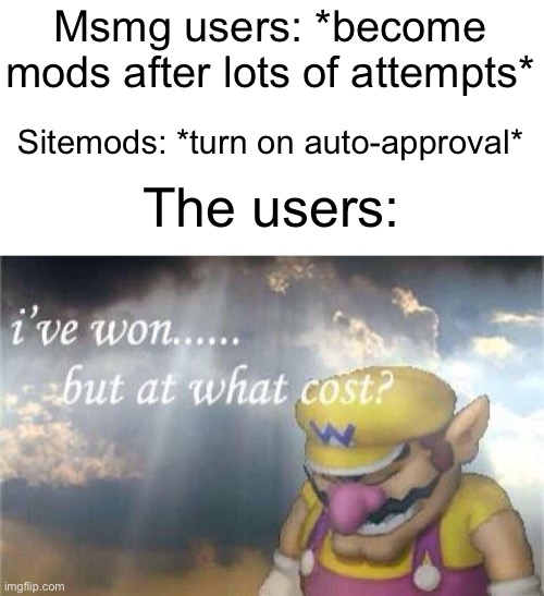 Useless! Useless! Useless! Useless! Useless! | Msmg users: *become mods after lots of attempts*; Sitemods: *turn on auto-approval*; The users: | image tagged in ive won but at what cost,memes,funny,msmg,mods | made w/ Imgflip meme maker